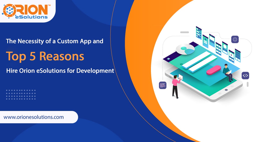 The Necessity of a Custom App and Top 5 Reasons to Hire Orion eSolutions for Development