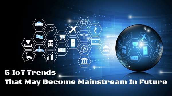 5 IoT Trends That May Become Mainstream In Future